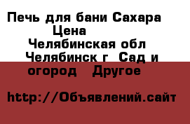 Печь для бани Сахара 24 › Цена ­ 38 535 - Челябинская обл., Челябинск г. Сад и огород » Другое   